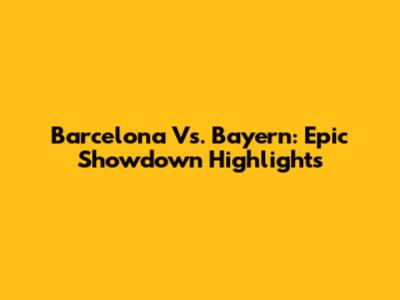 Barcelona Vs. Bayern: Epic Showdown Highlights