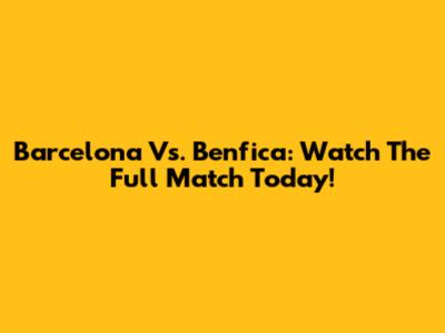 Barcelona Vs. Benfica: Watch The Full Match Today!