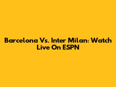 Barcelona Vs. Inter Milan: Watch Live On ESPN