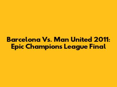 Barcelona Vs. Man United 2011: Epic Champions League Final