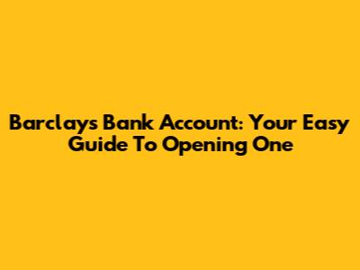 Barclays Bank Account: Your Easy Guide To Opening One