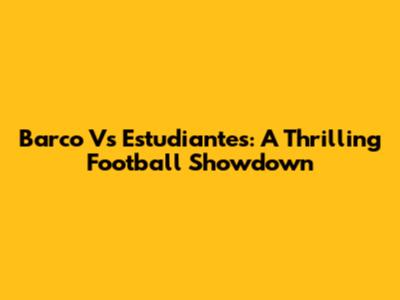 Barco Vs Estudiantes: A Thrilling Football Showdown