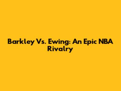 Barkley Vs. Ewing: An Epic NBA Rivalry