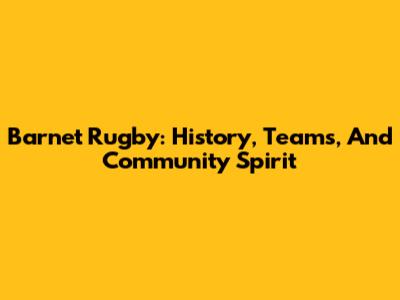 Barnet Rugby: History, Teams, And Community Spirit