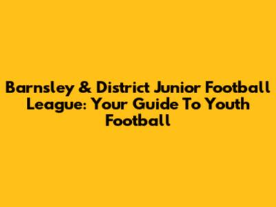 Barnsley & District Junior Football League: Your Guide To Youth Football