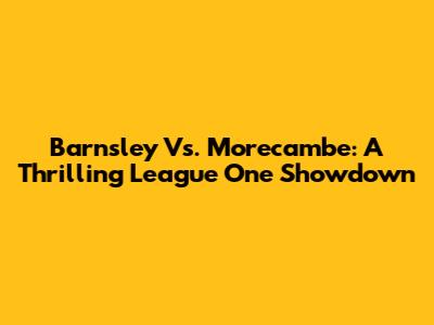Barnsley Vs. Morecambe: A Thrilling League One Showdown