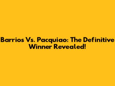 Barrios Vs. Pacquiao: The Definitive Winner Revealed!