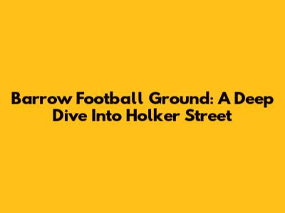 Barrow Football Ground: A Deep Dive Into Holker Street