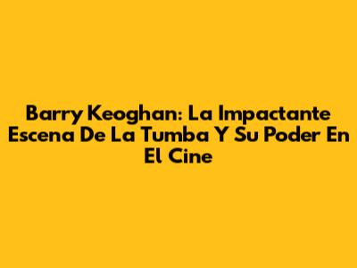 Barry Keoghan: La Impactante Escena De La Tumba Y Su Poder En El Cine