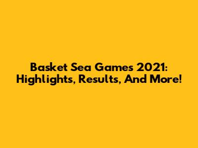 Basket Sea Games 2021: Highlights, Results, And More!