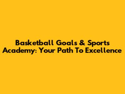 Basketball Goals & Sports Academy: Your Path To Excellence