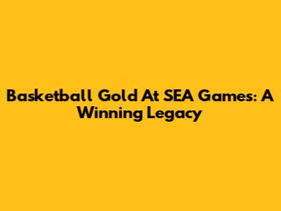 Basketball Gold At SEA Games: A Winning Legacy
