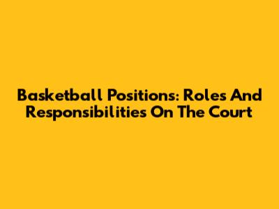 Basketball Positions: Roles And Responsibilities On The Court