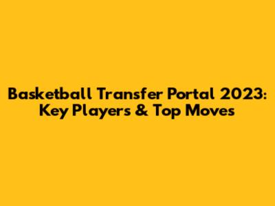 Basketball Transfer Portal 2023: Key Players & Top Moves