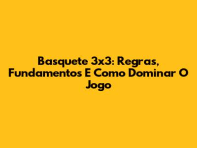 Basquete 3x3: Regras, Fundamentos E Como Dominar O Jogo