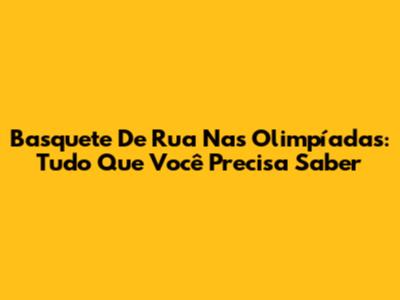 Basquete De Rua Nas Olimpíadas: Tudo Que Você Precisa Saber