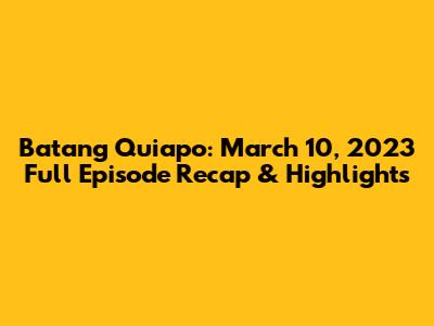 Batang Quiapo: March 10, 2023 Full Episode Recap & Highlights