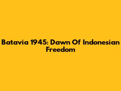 Batavia 1945: Dawn Of Indonesian Freedom