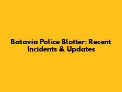 Batavia Police Blotter: Recent Incidents & Updates