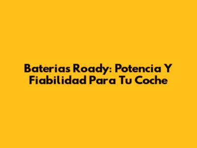 Baterias Roady: Potencia Y Fiabilidad Para Tu Coche