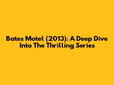 Bates Motel (2013): A Deep Dive Into The Thrilling Series