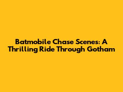 Batmobile Chase Scenes: A Thrilling Ride Through Gotham