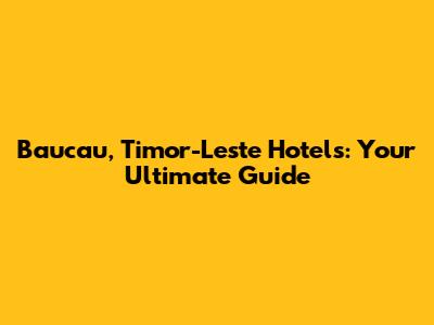 Baucau, Timor-Leste Hotels: Your Ultimate Guide