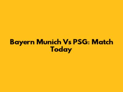 Bayern Munich Vs PSG: Match Today