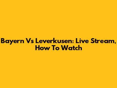 Bayern Vs Leverkusen: Live Stream, How To Watch