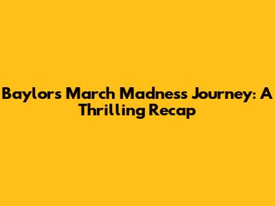 Baylor's March Madness Journey: A Thrilling Recap