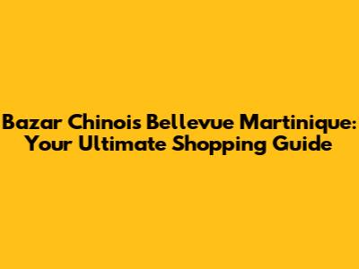 Bazar Chinois Bellevue Martinique: Your Ultimate Shopping Guide
