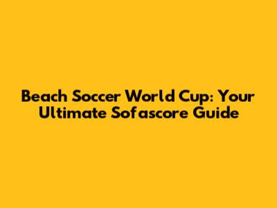Beach Soccer World Cup: Your Ultimate Sofascore Guide