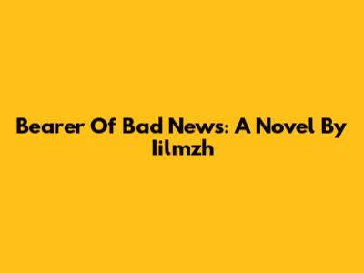 Bearer Of Bad News: A Novel By Iilmzh