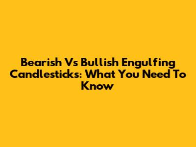 Bearish Vs Bullish Engulfing Candlesticks: What You Need To Know