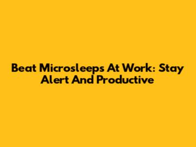 Beat Microsleeps At Work: Stay Alert And Productive