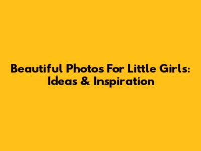 Beautiful Photos For Little Girls: Ideas & Inspiration