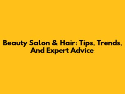 Beauty Salon & Hair: Tips, Trends, And Expert Advice