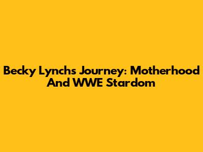 Becky Lynch's Journey: Motherhood And WWE Stardom