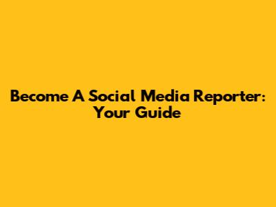 Become A Social Media Reporter: Your Guide