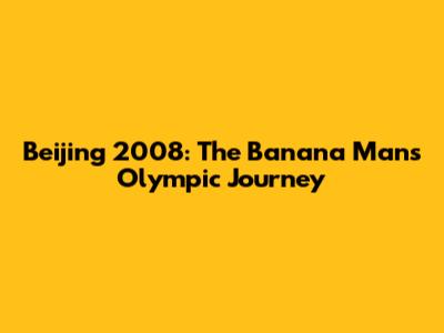 Beijing 2008: The Banana Man's Olympic Journey