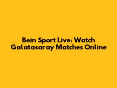 Bein Sport Live: Watch Galatasaray Matches Online