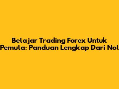 Belajar Trading Forex Untuk Pemula: Panduan Lengkap Dari Nol