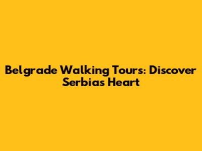 Belgrade Walking Tours: Discover Serbia's Heart