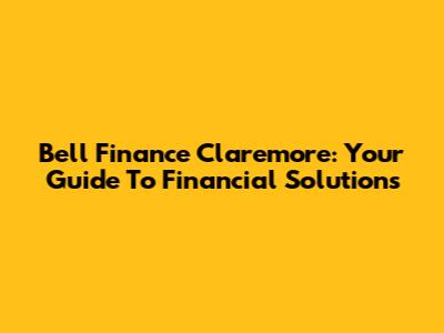 Bell Finance Claremore: Your Guide To Financial Solutions