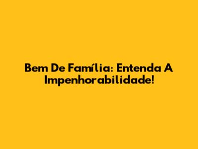 Bem De Família: Entenda A Impenhorabilidade!