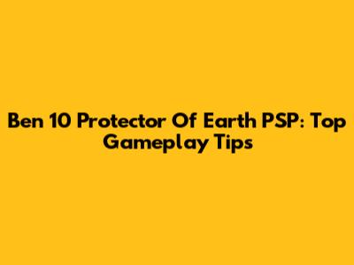 Ben 10 Protector Of Earth PSP: Top Gameplay Tips