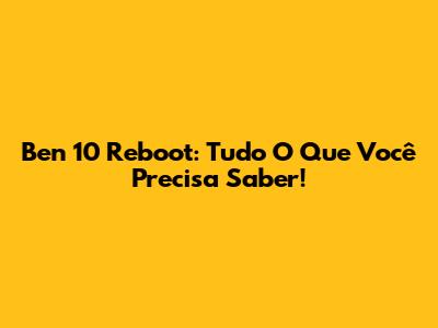 Ben 10 Reboot: Tudo O Que Você Precisa Saber!