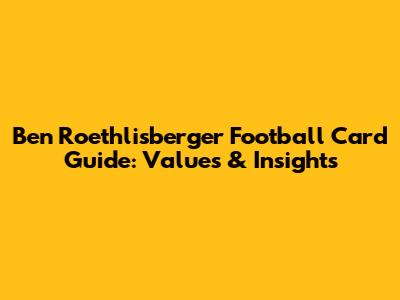 Ben Roethlisberger Football Card Guide: Values & Insights