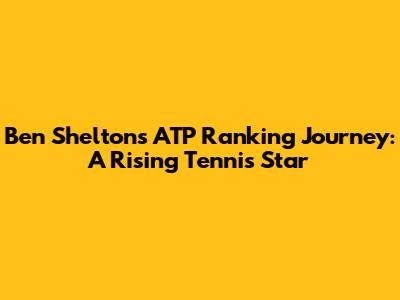 Ben Shelton's ATP Ranking Journey: A Rising Tennis Star