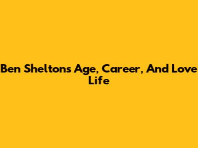 Ben Shelton's Age, Career, And Love Life